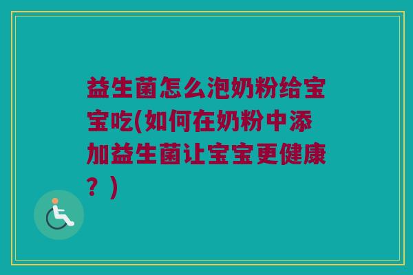 益生菌怎么泡奶粉给宝宝吃(如何在奶粉中添加益生菌让宝宝更健康？)