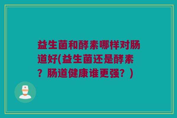 益生菌和酵素哪样对肠道好(益生菌还是酵素？肠道健康谁更强？)