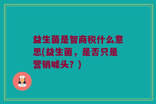 益生菌是智商税什么意思(益生菌，是否只是营销噱头？)