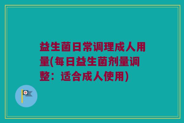 益生菌日常调理成人用量(每日益生菌剂量调整:适合成人使用) 益生菌日常调理成人用量(每日益生菌剂量调整:适合成人使用)