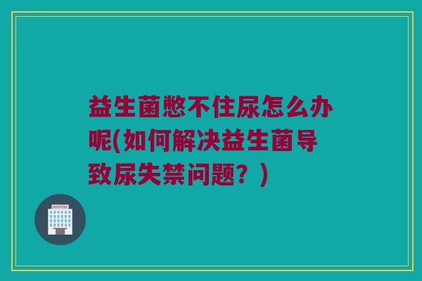 益生菌憋不住尿怎么办呢(如何解决益生菌导致尿失禁问题？)