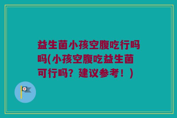 益生菌小孩空腹吃行吗吗(小孩空腹吃益生菌可行吗？建议参考！)