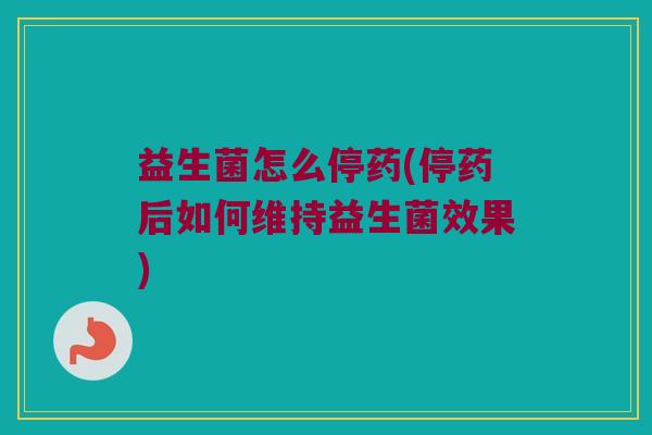 益生菌怎么停药(停药后如何维持益生菌效果)