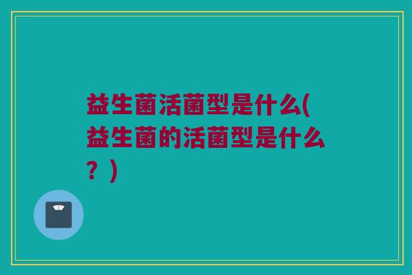 益生菌活菌型是什么(益生菌的活菌型是什么？)