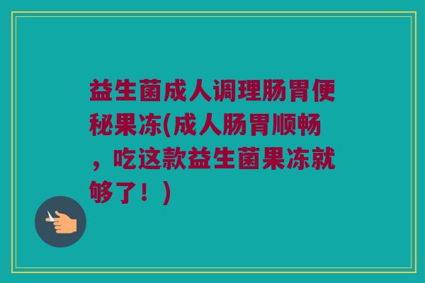 益生菌成人调理肠胃便秘果冻(成人肠胃顺畅，吃这款益生菌果冻就够了！)