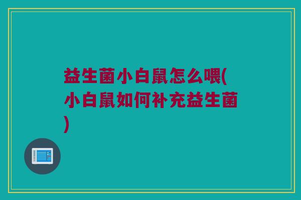 益生菌小白鼠怎么喂(小白鼠如何补充益生菌)