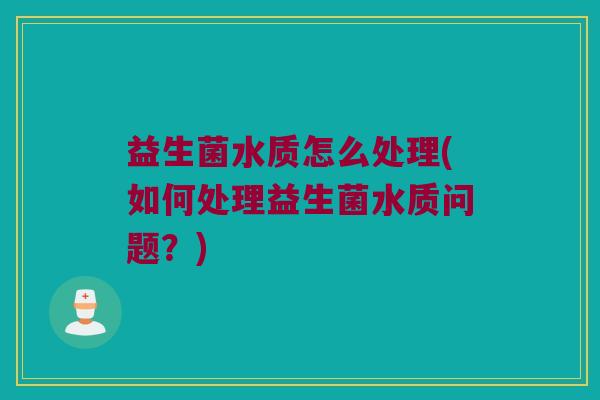 益生菌水质怎么处理(如何处理益生菌水质问题？)