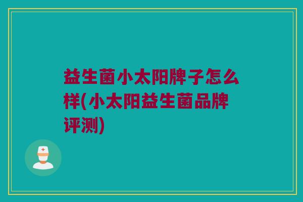 益生菌小太阳牌子怎么样(小太阳益生菌品牌评测)