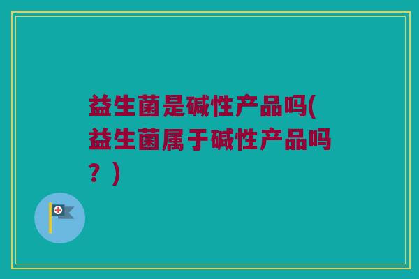 益生菌是碱性产品吗(益生菌属于碱性产品吗？)