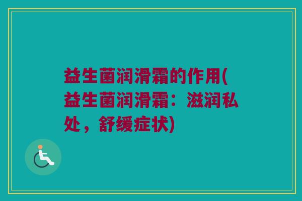 益生菌润滑霜的作用(益生菌润滑霜：滋润私处，舒缓症状)
