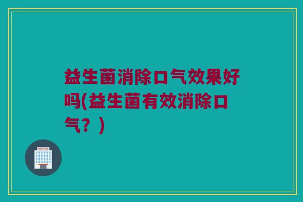 益生菌消除口气效果好吗(益生菌有效消除口气?) 益生菌消除口气效果好吗(益生菌有效消除口气?)