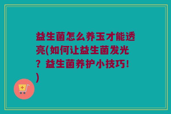 益生菌怎么养玉才能透亮(如何让益生菌发光?益生菌养护小技巧!) 益生菌怎么养玉才能透亮(如何让益生菌发光?益生菌养护小技巧!)