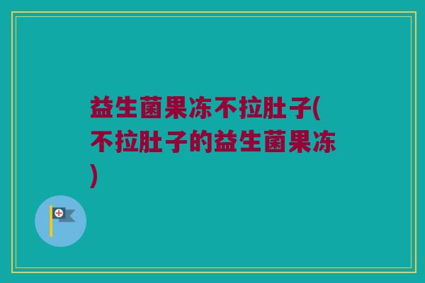 益生菌果冻不拉肚子(不拉肚子的益生菌果冻)