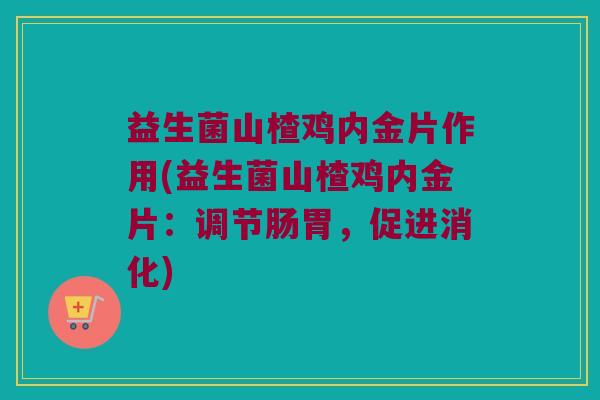 益生菌山楂鸡内金片作用(益生菌山楂鸡内金片：调节肠胃，促进消化)