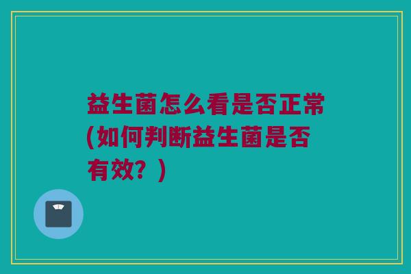 益生菌怎么看是否正常(如何判断益生菌是否有效?) 益生菌怎么看是否正常(如何判断益生菌是否有效?)