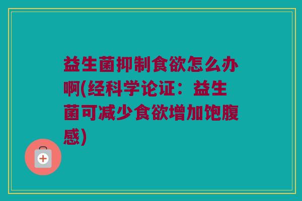 益生菌抑制怎么办啊(经科学论证:益生菌可减少增加饱腹感) 益生菌抑制怎么办啊(经科学论证:益生菌可减少增加饱腹感)
