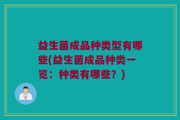 益生菌成品种类型有哪些(益生菌成品种类一览：种类有哪些？)