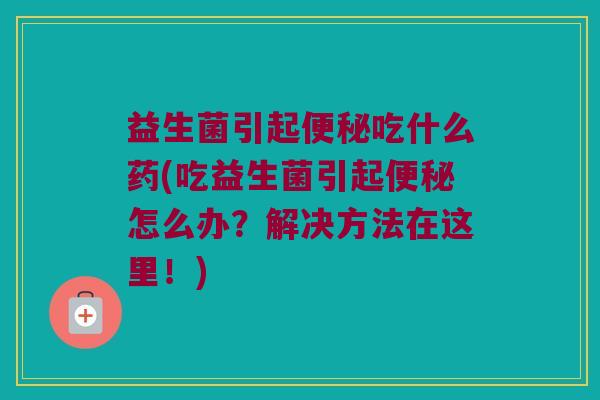 益生菌引起便秘吃什么药(吃益生菌引起便秘怎么办？解决方法在这里！)