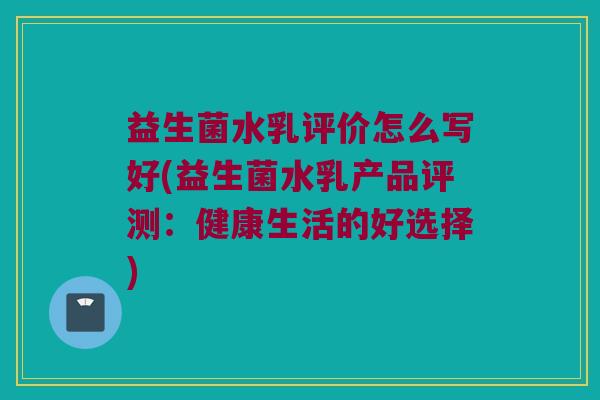 益生菌水乳评价怎么写好(益生菌水乳产品评测：健康生活的好选择)
