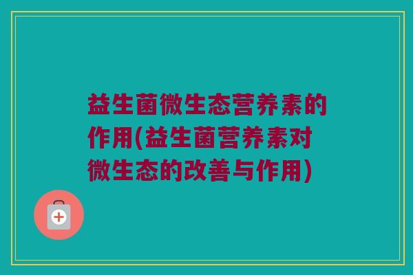 益生菌微生态营养素的作用(益生菌营养素对微生态的改善与作用)