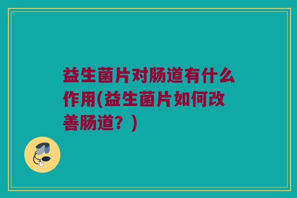 益生菌片对肠道有什么作用(益生菌片如何改善肠道？)