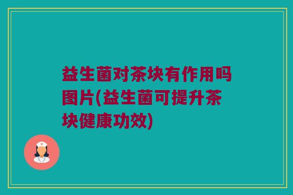 益生菌对茶块有作用吗图片(益生菌可提升茶块健康功效) 益生菌对茶块有作用吗图片(益生菌可提升茶块健康功效)