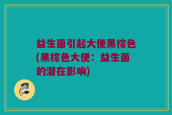 益生菌引起大便黑棕色(黑棕色大便：益生菌的潜在影响)