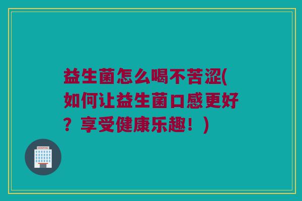 益生菌怎么喝不苦涩(如何让益生菌口感更好？享受健康乐趣！)