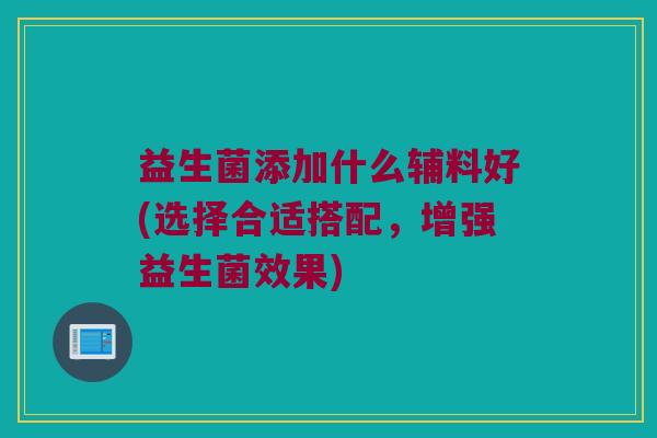 益生菌添加什么辅料好(选择合适搭配，增强益生菌效果)