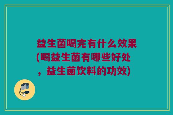 益生菌喝完有什么效果(喝益生菌有哪些好处，益生菌饮料的功效)