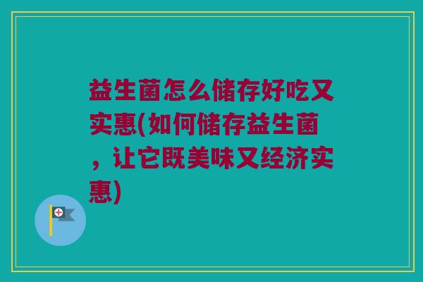 益生菌怎么储存好吃又实惠(如何储存益生菌，让它既美味又经济实惠)