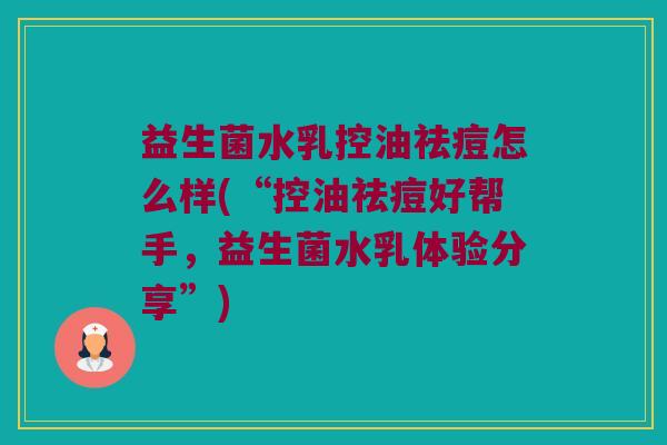 益生菌水乳控油祛痘怎么样(“控油祛痘好帮手，益生菌水乳体验分享”)