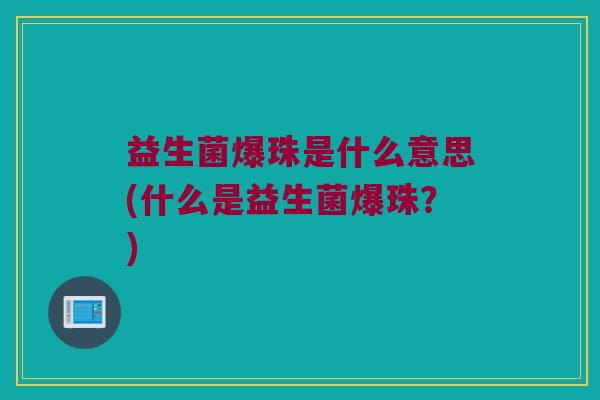 益生菌爆珠是什么意思(什么是益生菌爆珠？)