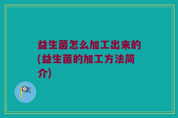 益生菌怎么加工出来的(益生菌的加工方法简介) 益生菌怎么加工出来的(益生菌的加工方法简介)