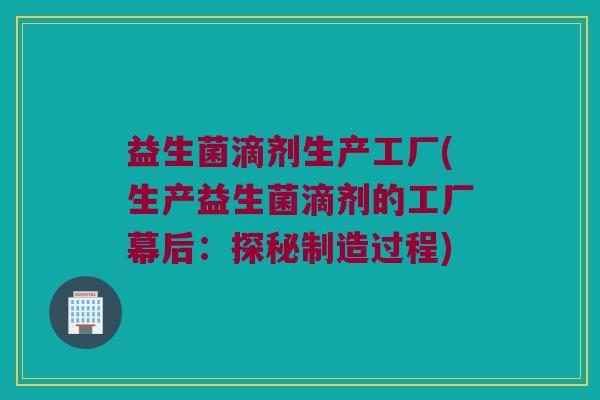益生菌滴剂生产工厂(生产益生菌滴剂的工厂幕后：探秘制造过程)