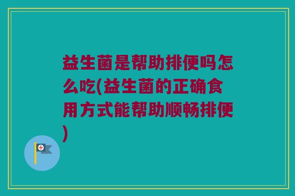 益生菌是帮助排便吗怎么吃(益生菌的正确食用方式能帮助顺畅排便)