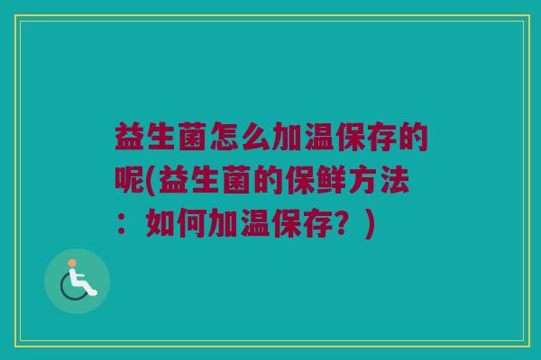 益生菌怎么加温保存的呢(益生菌的保鲜方法:如何加温保存?) 益生菌怎么加温保存的呢(益生菌的保鲜方法:如何加温保存?)