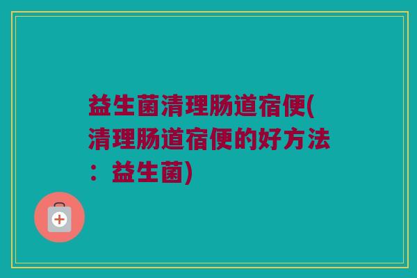 益生菌清理肠道宿便(清理肠道宿便的好方法：益生菌)