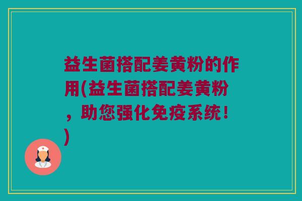 益生菌搭配姜黄粉的作用(益生菌搭配姜黄粉，助您强化免疫系统！)