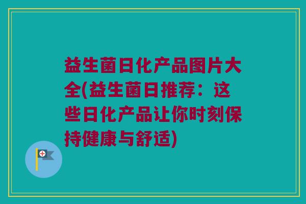 益生菌日化产品图片大全(益生菌日推荐：这些日化产品让你时刻保持健康与舒适)