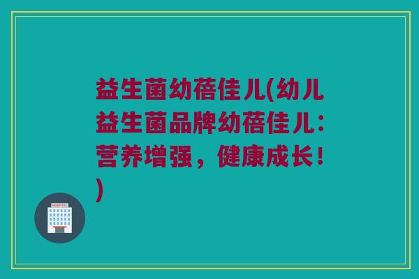 益生菌幼蓓佳儿(幼儿益生菌品牌幼蓓佳儿：营养增强，健康成长！)