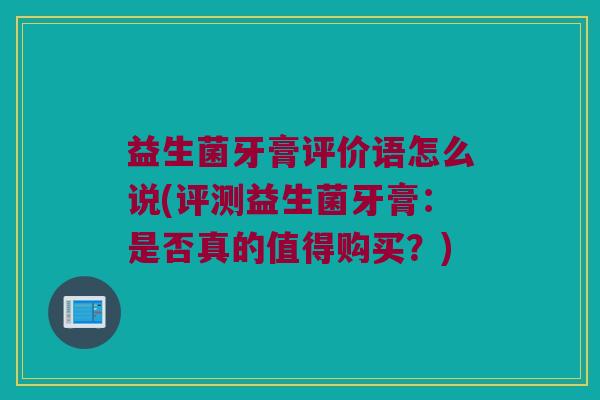 益生菌牙膏评价语怎么说(评测益生菌牙膏：是否真的值得购买？)