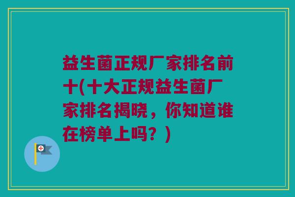 益生菌正规厂家排名前十(十大正规益生菌厂家排名揭晓，你知道谁在榜单上吗？)