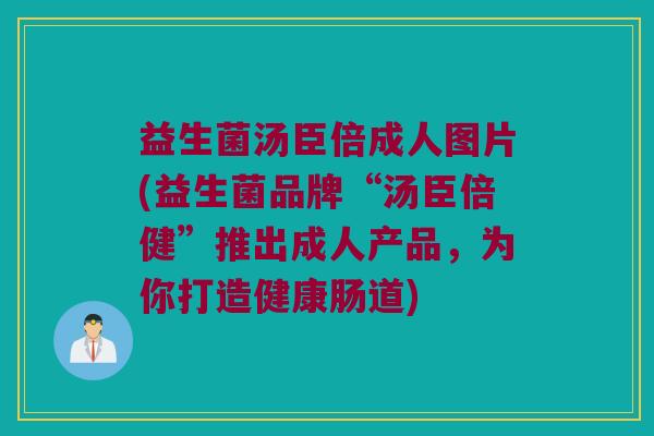 益生菌汤臣倍成人图片(益生菌品牌“汤臣倍健”推出成人产品，为你打造健康肠道)