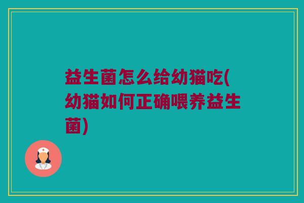 益生菌怎么给幼猫吃(幼猫如何正确喂养益生菌)