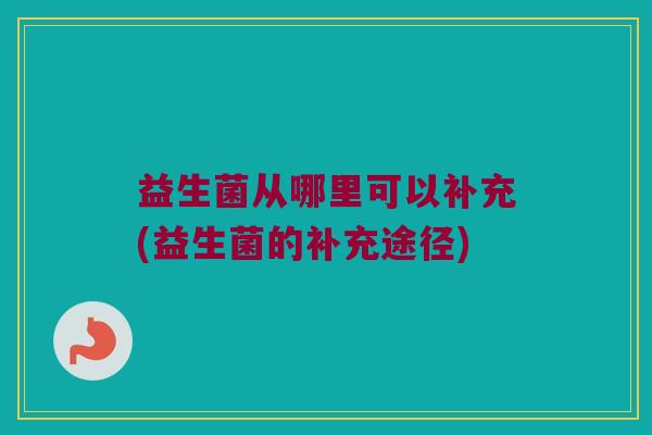 益生菌从哪里可以补充(益生菌的补充途径)