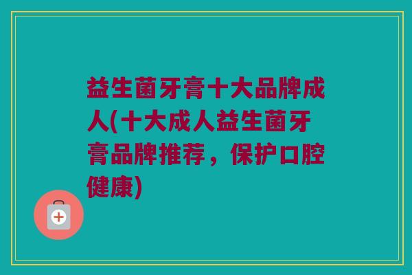 益生菌牙膏十大品牌成人(十大成人益生菌牙膏品牌推荐，保护口腔健康)