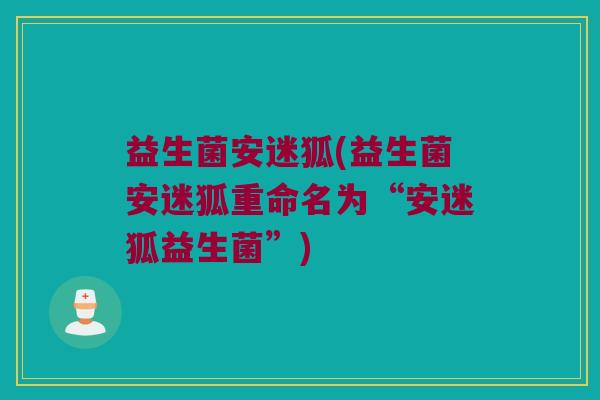 益生菌安迷狐(益生菌安迷狐重命名为“安迷狐益生菌”)