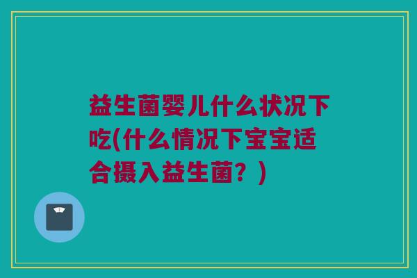 益生菌婴儿什么状况下吃(什么情况下宝宝适合摄入益生菌？)