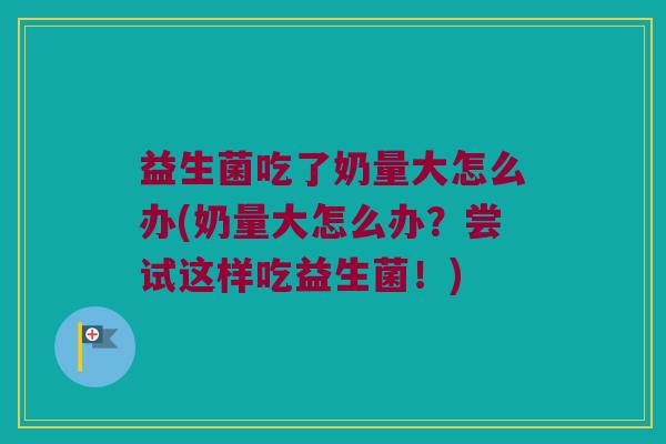 益生菌吃了奶量大怎么办(奶量大怎么办？尝试这样吃益生菌！)